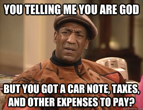 You telling me you are god but you got a car note, taxes, and other expenses to pay? - You telling me you are god but you got a car note, taxes, and other expenses to pay?  Confounded Cosby