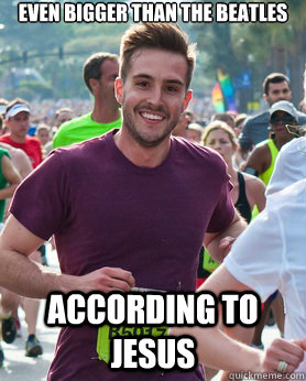 even Bigger than The Beatles according to jesus  Ridiculously photogenic guy