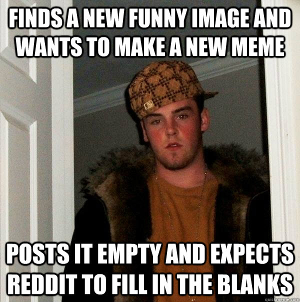 Finds a new funny image and wants to make a new meme Posts it empty and expects reddit to fill in the blanks - Finds a new funny image and wants to make a new meme Posts it empty and expects reddit to fill in the blanks  Scumbag Steve