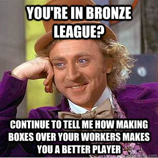 You're in bronze league? Continue to tell me how making boxes over your workers makes you a better player  Condescending Wonka