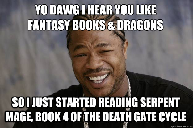 YO DAWG I HEAR YOU LIKE 
FANTASY BOOKS & DRAGONS SO I JUST STARTED READING SERPENT MAGE, BOOK 4 OF THE DEATH GATE CYCLE  - YO DAWG I HEAR YOU LIKE 
FANTASY BOOKS & DRAGONS SO I JUST STARTED READING SERPENT MAGE, BOOK 4 OF THE DEATH GATE CYCLE   Xzibit meme