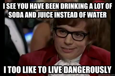 I see you have been drinking a lot of soda and juice instead of water i too like to live dangerously  Dangerously - Austin Powers