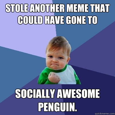 Stole another meme that could have gone to Socially Awesome Penguin. - Stole another meme that could have gone to Socially Awesome Penguin.  Success Kid