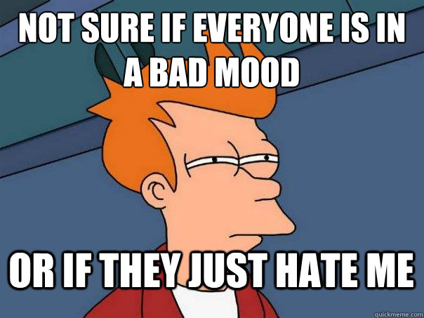 Not sure if everyone is in a bad mood or if they just hate me  Futurama Fry