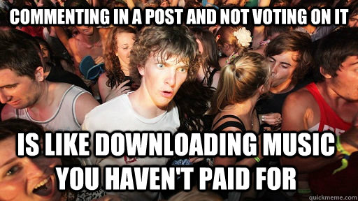 Commenting in a post and not voting on it is like downloading music you haven't paid for  Sudden Clarity Clarence