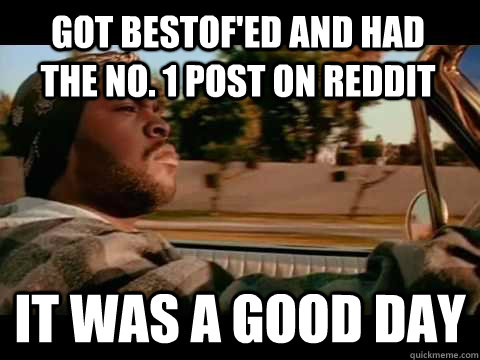 Got bestof'ed and had the no. 1 post on reddit IT WAS A GOOD DAY  ice cube good day