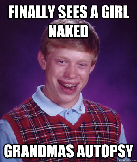 finally sees a girl naked grandmas autopsy  Bad Luck Brian