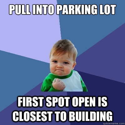 Pull into parking lot first spot open is closest to building  Success Kid