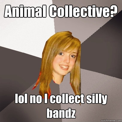 Animal Collective? lol no I collect silly bandz  Musically Oblivious 8th Grader