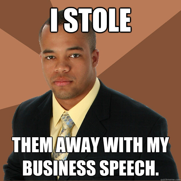 i stole them away with my business speech.  Successful Black Man