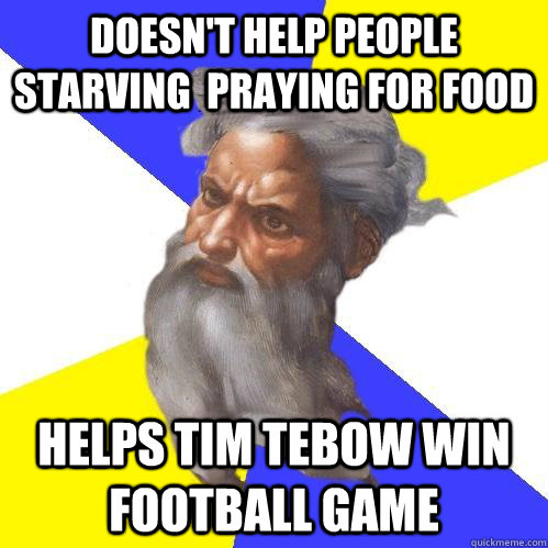 Doesn't help people starving  praying for food Helps tim tebow win football game  Advice God