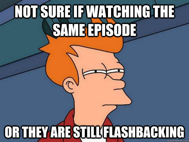 NOT SURE IF WATCHING THE SAME EPISODE  OR THEY ARE STILL FLASHBACKING    Futurama Fry