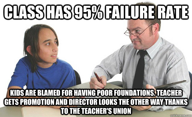 CLASS HAS 95% FAILURE RATE KIDS ARE BLAMED FOR HAVING POOR FOUNDATIONS. tEACHER GETS PROMOTION AND DIRECTOR LOOKS THE OTHER WAY THANKS TO THE TEACHER'S UNION - CLASS HAS 95% FAILURE RATE KIDS ARE BLAMED FOR HAVING POOR FOUNDATIONS. tEACHER GETS PROMOTION AND DIRECTOR LOOKS THE OTHER WAY THANKS TO THE TEACHER'S UNION  Bad school guidance counselor