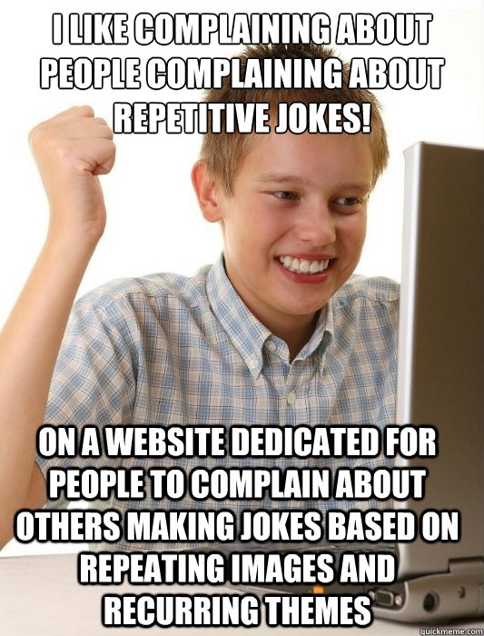 I like complaining about people complaining about repetitive jokes! On a website dedicated for people to complain about others making jokes based on repeating images and recurring themes - I like complaining about people complaining about repetitive jokes! On a website dedicated for people to complain about others making jokes based on repeating images and recurring themes  First Day on the Internet Kid