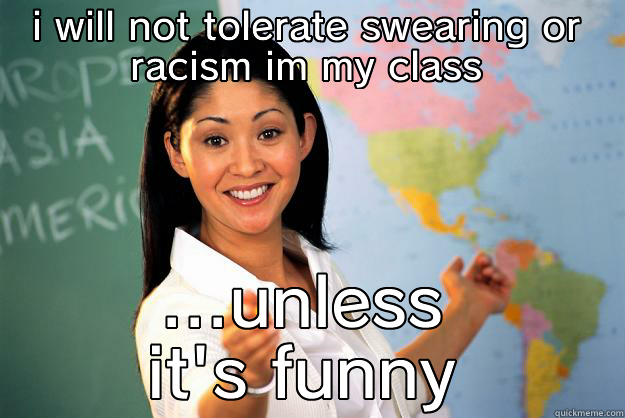 internet + teachers = - I WILL NOT TOLERATE SWEARING OR RACISM IM MY CLASS ...UNLESS IT'S FUNNY Unhelpful High School Teacher