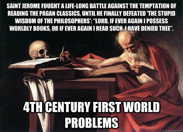 Saint Jerome fought a life-long battle against the temptation of reading the pagan classics, until he finally defeated 'the stupid wisdom of the philosophers': “Lord, if ever again I possess worldly books, or if ever again I read such, I have denied  