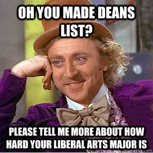 Oh you made deans list? please tell me more about how hard your liberal arts major is  Condescending Wonka