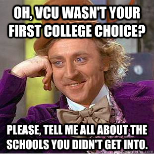 Oh, VCU wasn't your first college choice?  Please, tell me all about the schools you didn't get into.  Condescending Wonka