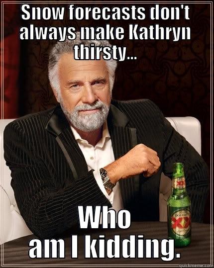 SNOW FORECASTS DON'T ALWAYS MAKE KATHRYN THIRSTY... WHO AM I KIDDING. The Most Interesting Man In The World