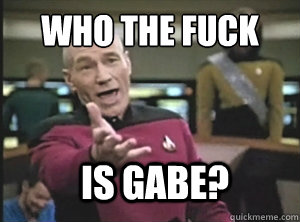 who the fuck is gabe?  Annoyed Picard