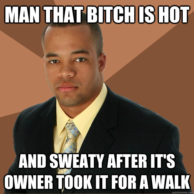 Man that bitch is hot and sweaty after it's owner took it for a walk  Successful Black Man