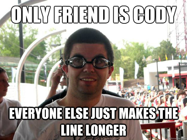 only friend is cody everyone else just makes the line longer  Coaster Enthusiast