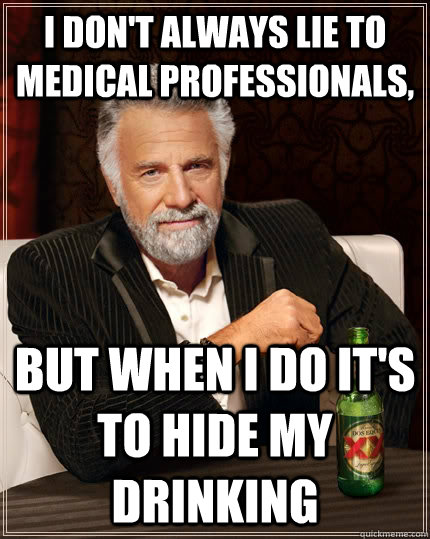 I don't always lie to medical professionals,  But when i do it's to hide my drinking  The Most Interesting Man In The World