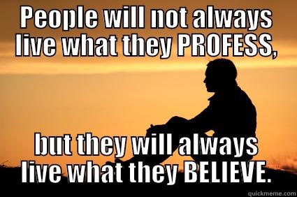 PEOPLE WILL NOT ALWAYS LIVE WHAT THEY PROFESS, BUT THEY WILL ALWAYS LIVE WHAT THEY BELIEVE. Misc