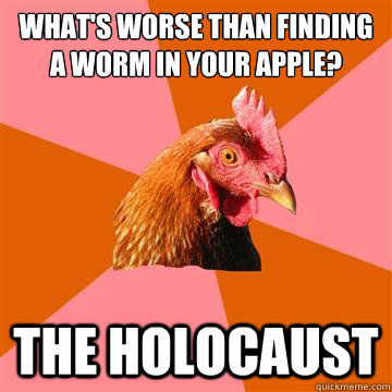 What's worse than finding a worm in your apple? The HOLOCAUST  Anti-Joke Chicken