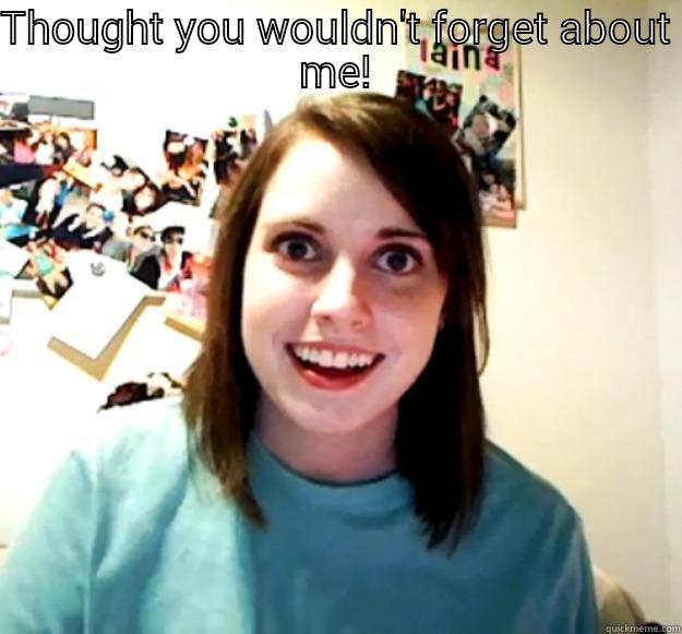 THOUGHT YOU WOULDN'T FORGET ABOUT ME!  Overly Attached Girlfriend