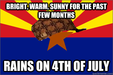 bright, warm, sunny for the past few months rains on 4th of july  Scumbag Arizona