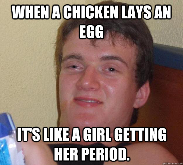 When a chicken lays an egg it's like a girl getting her period.  10 Guy