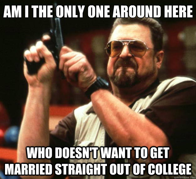 Am I the only one around here who doesn't want to get married straight out of college  Big Lebowski