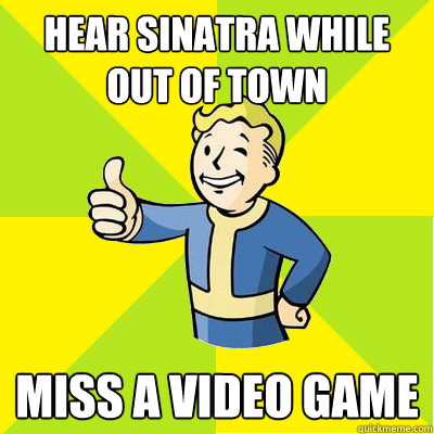 Hear Sinatra while out of town miss a video game - Hear Sinatra while out of town miss a video game  Fallout new vegas