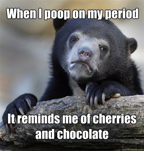 When I poop on my period It reminds me of cherries and chocolate  Confession Bear