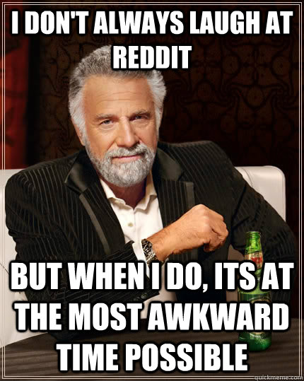 I don't always laugh at Reddit but when i do, its at the most awkward time possible  The Most Interesting Man In The World