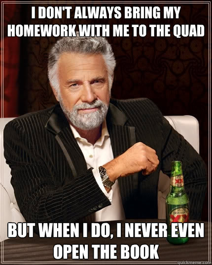 I don't always bring my homework with me to the quad but when I do, I never even open the book  The Most Interesting Man In The World