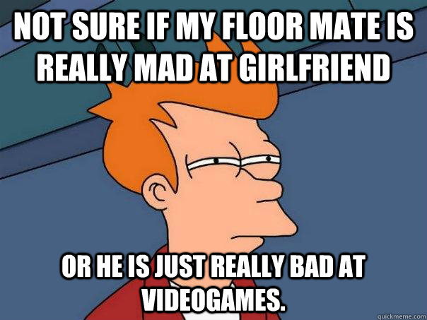 Not sure if my floor mate is really mad at girlfriend Or he is just really bad at videogames.  Futurama Fry