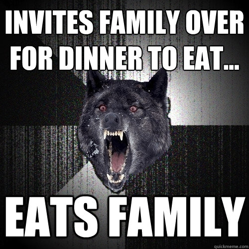 Invites family over for dinner to eat... EATS FAMILY  Insanity Wolf