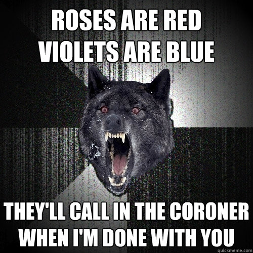 Roses are red 
violets are blue they'll call in the coroner
when i'm done with you - Roses are red 
violets are blue they'll call in the coroner
when i'm done with you  Insanity Wolf