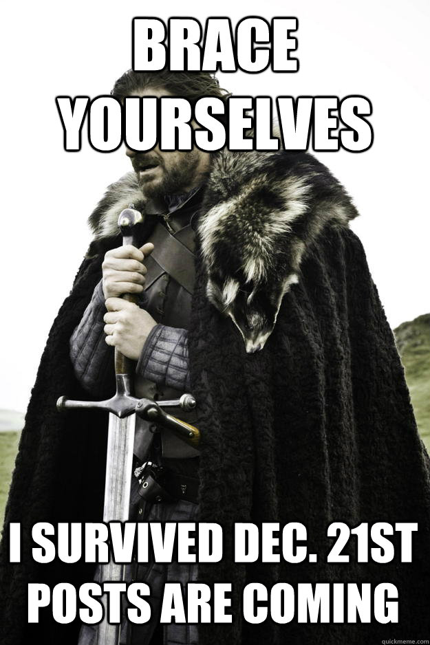 Brace yourselves I survived Dec. 21st posts are coming  Winter is coming