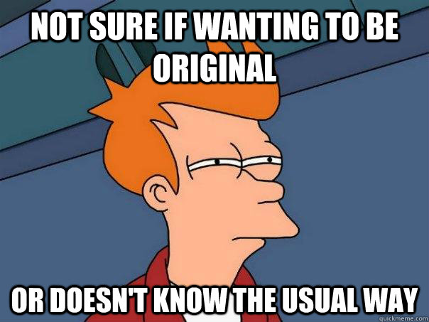 Not sure if wanting to be original or doesn't know the usual way  Futurama Fry