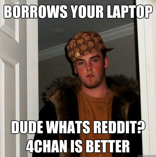 borrows your laptop dude whats reddit? 4chan is better - borrows your laptop dude whats reddit? 4chan is better  Scumbag Steve