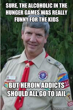 Sure, the alcoholic in the Hunger Games was really funny for the kids But heroin addicts should all go to jail  Harmless Scout Leader