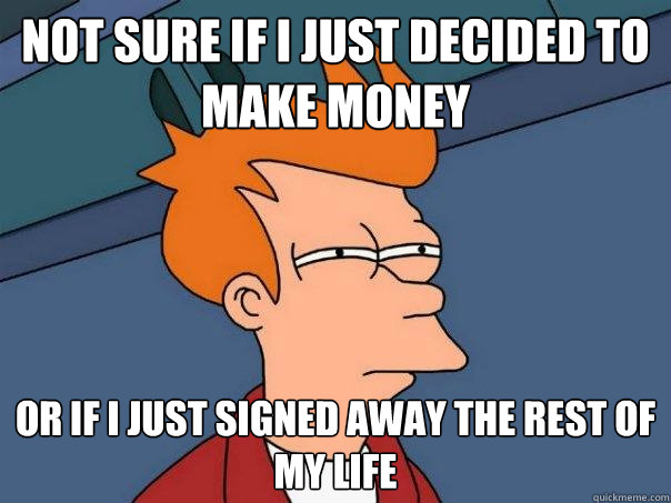 Not sure if i just decided to make money Or if i just signed away the rest of my life - Not sure if i just decided to make money Or if i just signed away the rest of my life  Futurama Fry