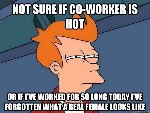 Not sure if co-worker is hot Or if I've worked for so long today I've forgotten what a real female looks like  Futurama Fry