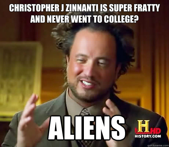 Christopher J zinnanti is super fratty and never went to college?  Aliens  Ancient Aliens