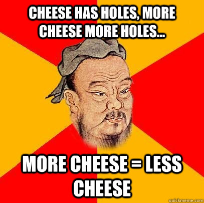 Cheese has holes, more cheese more holes... more cheese = less cheese - Cheese has holes, more cheese more holes... more cheese = less cheese  Confucius says