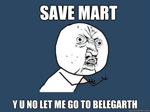 Save mart Y u no let me go to belegarth  Y U No