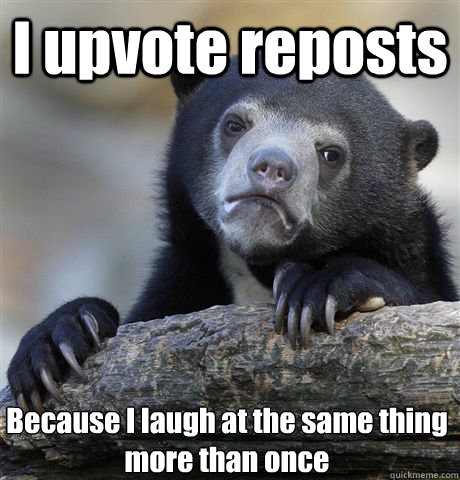 I upvote reposts Because I laugh at the same thing more than once  Confession Bear